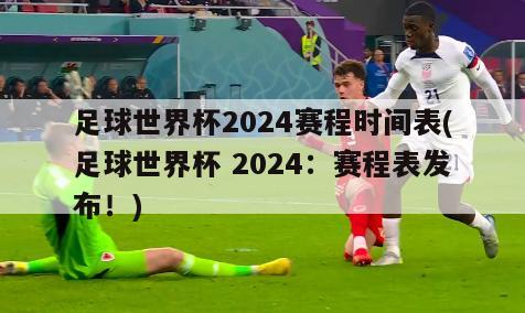 足球世界杯2024赛程时间表(足球世界杯 2024：赛程表发布！)